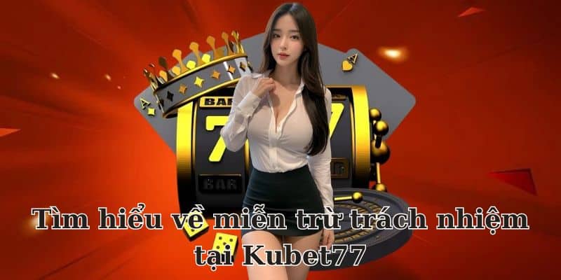 Miễn Trừ Trách Nhiệm Tại Kubet77 - Quy Định Và Lợi Ích